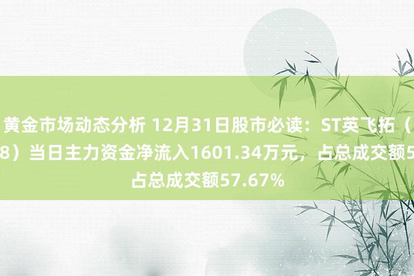 黄金市场动态分析 12月31日股市必读：ST英飞拓（002528）当日主力资金净流入1601.34万元，占总成交额57.67%