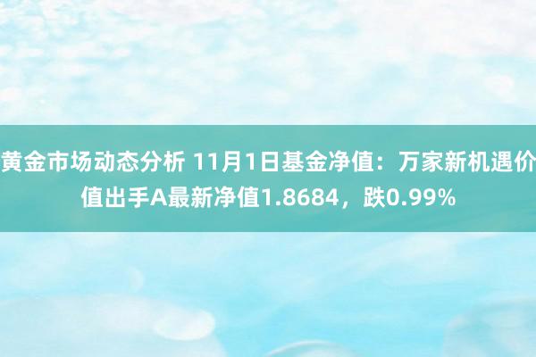 黄金市场动态分析 11月1日基金净值：万家新机遇价值出手A最新净值1.8684，跌0.99%