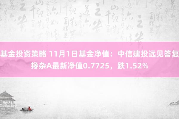 基金投资策略 11月1日基金净值：中信建投远见答复搀杂A最新净值0.7725，跌1.52%