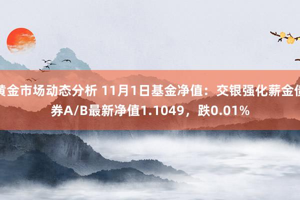 黄金市场动态分析 11月1日基金净值：交银强化薪金债券A/B最新净值1.1049，跌0.01%