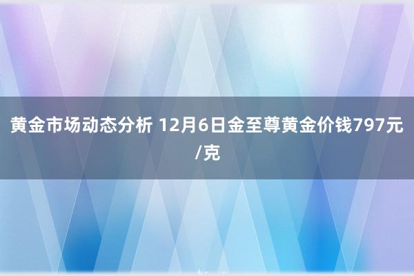 黄金市场动态分析 12月6日金至尊黄金价钱797元/克