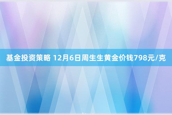 基金投资策略 12月6日周生生黄金价钱798元/克