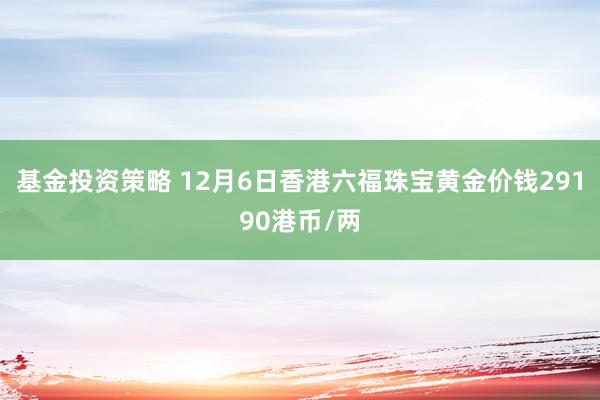 基金投资策略 12月6日香港六福珠宝黄金价钱29190港币/两