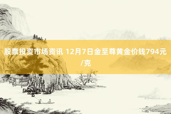 股票投资市场资讯 12月7日金至尊黄金价钱794元/克