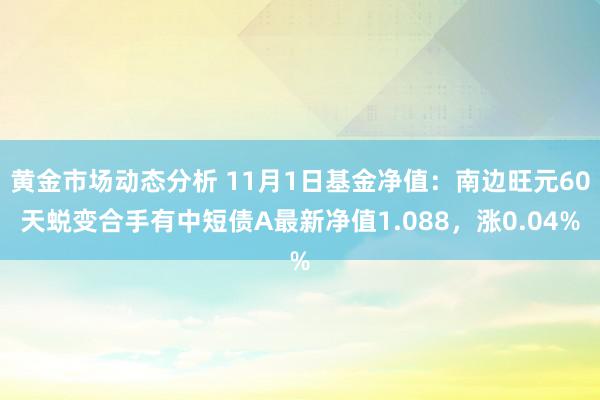 黄金市场动态分析 11月1日基金净值：南边旺元60天蜕变合手有中短债A最新净值1.088，涨0.04%