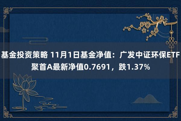 基金投资策略 11月1日基金净值：广发中证环保ETF聚首A最新净值0.7691，跌1.37%