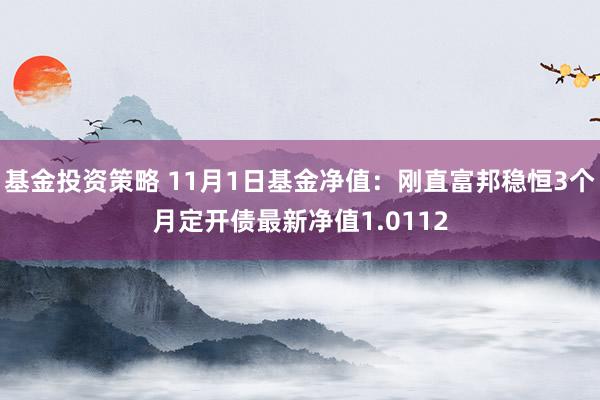 基金投资策略 11月1日基金净值：刚直富邦稳恒3个月定开债最新净值1.0112