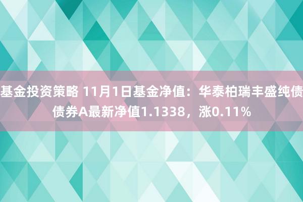 基金投资策略 11月1日基金净值：华泰柏瑞丰盛纯债债券A最新净值1.1338，涨0.11%