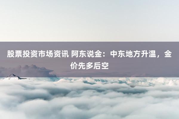 股票投资市场资讯 阿东说金：中东地方升温，金价先多后空