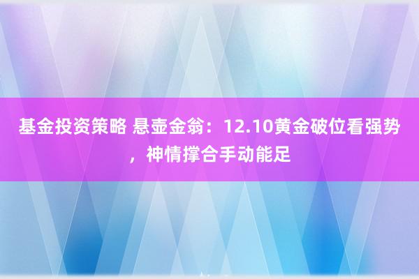 基金投资策略 悬壶金翁：12.10黄金破位看强势，神情撑合手动能足