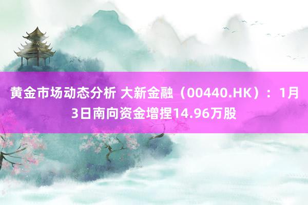 黄金市场动态分析 大新金融（00440.HK）：1月3日南向资金增捏14.96万股