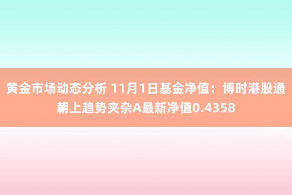 黄金市场动态分析 11月1日基金净值：博时港股通朝上趋势夹杂A最新净值0.4358