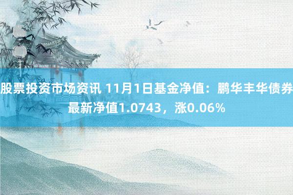 股票投资市场资讯 11月1日基金净值：鹏华丰华债券最新净值1.0743，涨0.06%