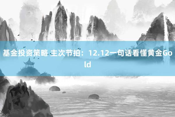 基金投资策略 主次节拍：12.12一句话看懂黄金Gold