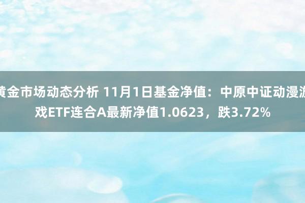 黄金市场动态分析 11月1日基金净值：中原中证动漫游戏ETF连合A最新净值1.0623，跌3.72%