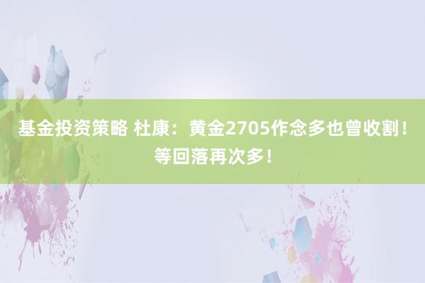 基金投资策略 杜康：黄金2705作念多也曾收割！等回落再次多！