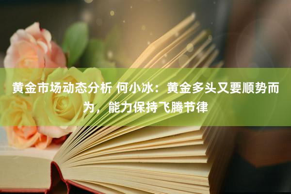 黄金市场动态分析 何小冰：黄金多头又要顺势而为，能力保持飞腾节律