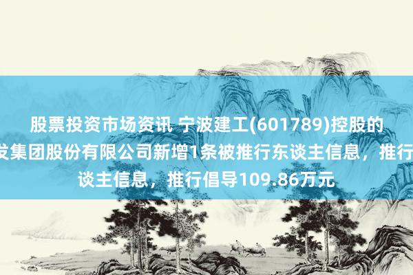 股票投资市场资讯 宁波建工(601789)控股的宁波市政工程开发集团股份有限公司新增1条被推行东谈主信息，推行倡导109.86万元