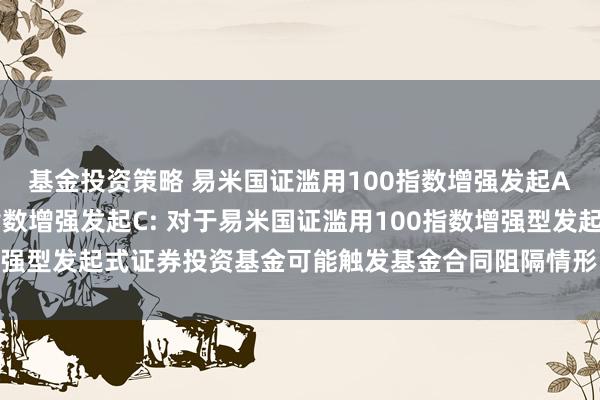 基金投资策略 易米国证滥用100指数增强发起A,易米国证滥用100指数增强发起C: 对于易米国证滥用100指数增强型发起式证券投资基金可能触发基金合同阻隔情形的第二次辅导性公告