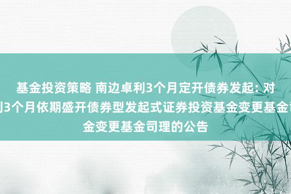 基金投资策略 南边卓利3个月定开债券发起: 对于南边卓利3个月依期盛开债券型发起式证券投资基金变更基金司理的公告