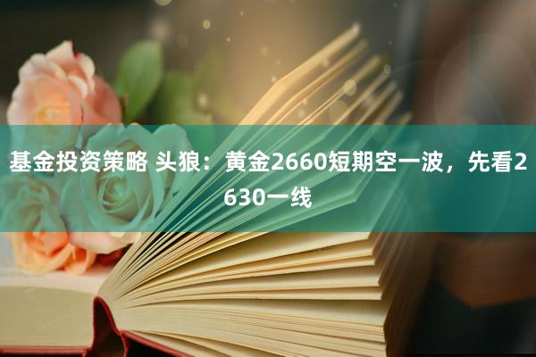 基金投资策略 头狼：黄金2660短期空一波，先看2630一线