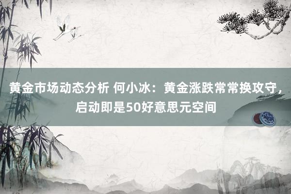 黄金市场动态分析 何小冰：黄金涨跌常常换攻守，启动即是50好意思元空间