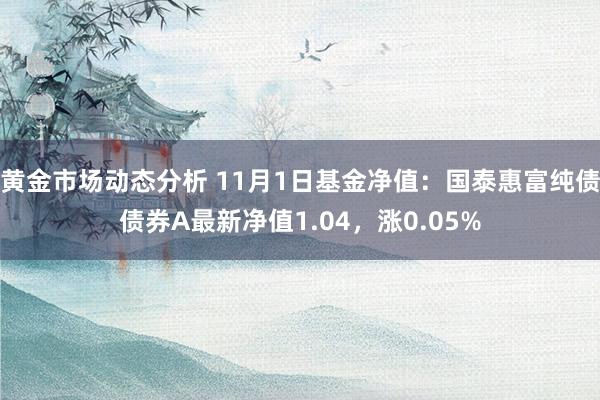 黄金市场动态分析 11月1日基金净值：国泰惠富纯债债券A最新净值1.04，涨0.05%