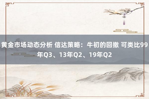 黄金市场动态分析 信达策略：牛初的回撤 可类比99年Q3、13年Q2、19年Q2