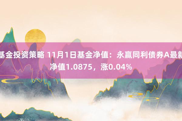 基金投资策略 11月1日基金净值：永赢同利债券A最新净值1.0875，涨0.04%