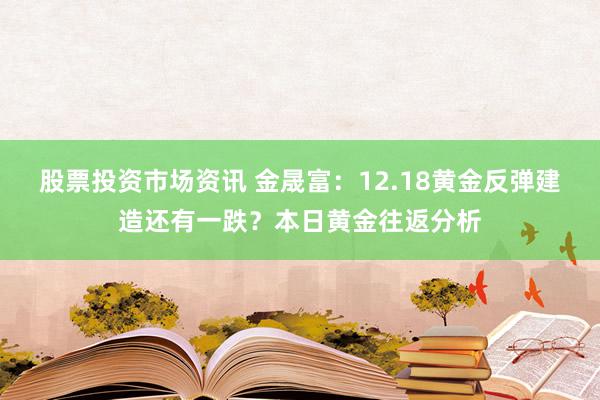 股票投资市场资讯 金晟富：12.18黄金反弹建造还有一跌？本日黄金往返分析