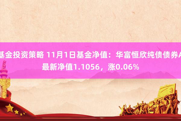 基金投资策略 11月1日基金净值：华富恒欣纯债债券A最新净值1.1056，涨0.06%