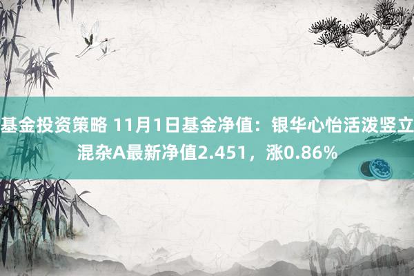 基金投资策略 11月1日基金净值：银华心怡活泼竖立混杂A最新净值2.451，涨0.86%