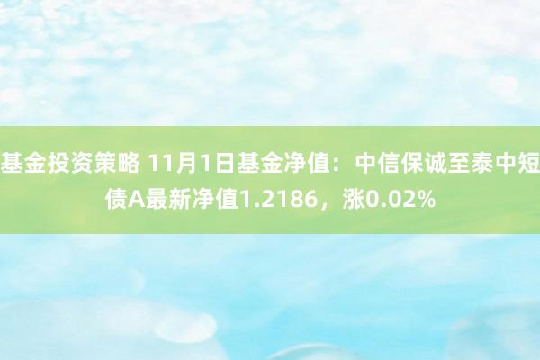 基金投资策略 11月1日基金净值：中信保诚至泰中短债A最新净值1.2186，涨0.02%