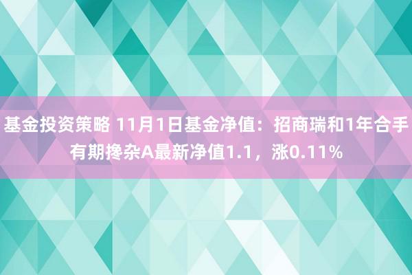 基金投资策略 11月1日基金净值：招商瑞和1年合手有期搀杂A最新净值1.1，涨0.11%