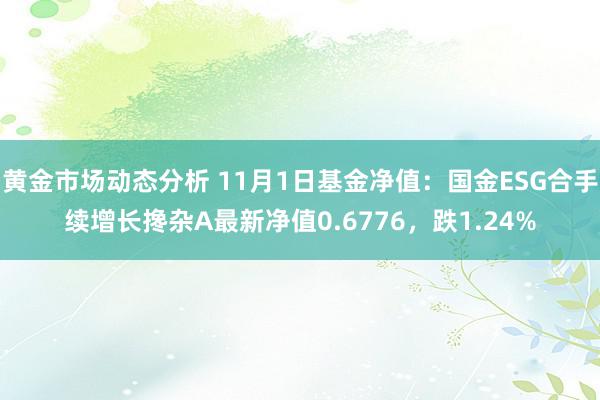 黄金市场动态分析 11月1日基金净值：国金ESG合手续增长搀杂A最新净值0.6776，跌1.24%