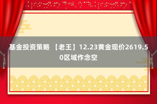 基金投资策略 【老王】12.23黄金现价2619.50区域作念空