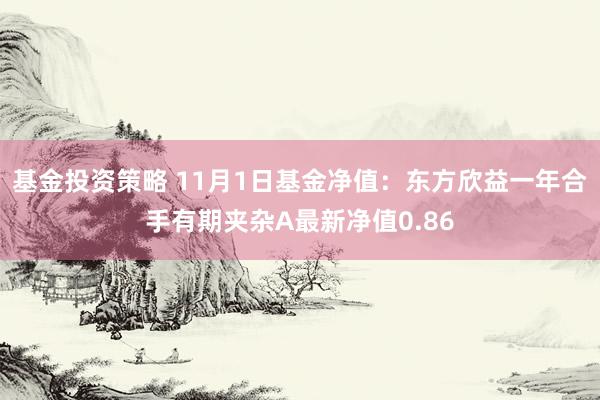 基金投资策略 11月1日基金净值：东方欣益一年合手有期夹杂A最新净值0.86