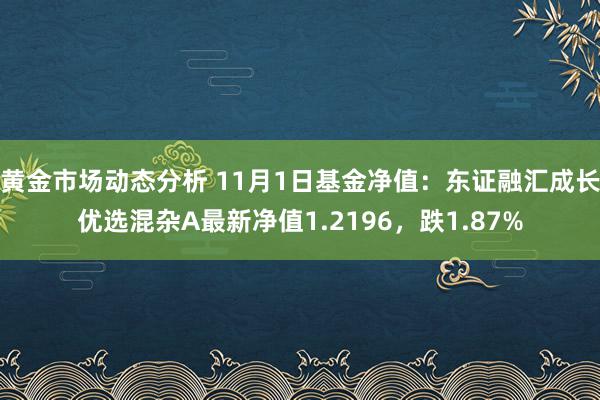 黄金市场动态分析 11月1日基金净值：东证融汇成长优选混杂A最新净值1.2196，跌1.87%