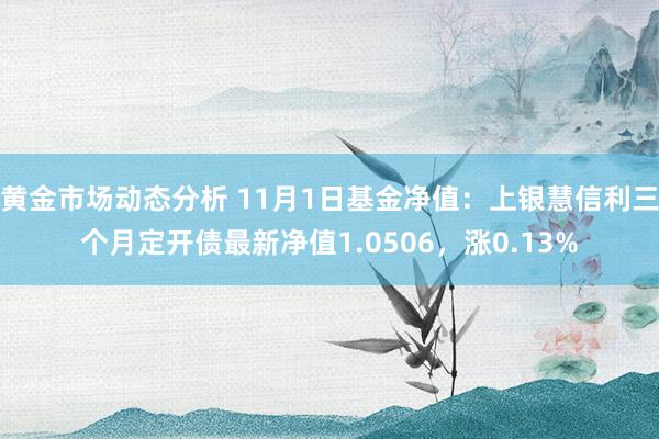 黄金市场动态分析 11月1日基金净值：上银慧信利三个月定开债最新净值1.0506，涨0.13%