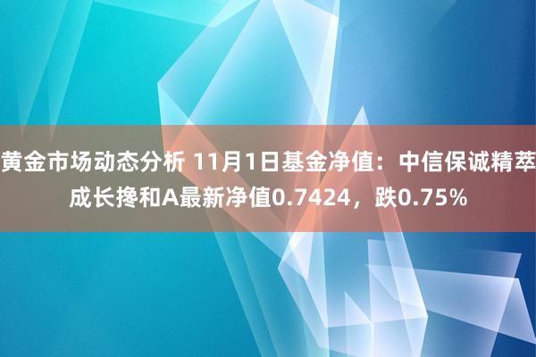 黄金市场动态分析 11月1日基金净值：中信保诚精萃成长搀和A最新净值0.7424，跌0.75%