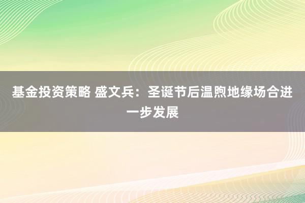 基金投资策略 盛文兵：圣诞节后温煦地缘场合进一步发展