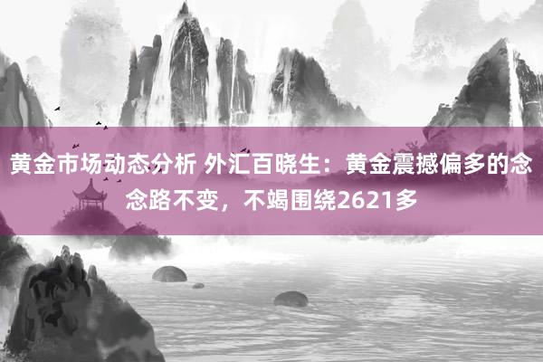 黄金市场动态分析 外汇百晓生：黄金震撼偏多的念念路不变，不竭围绕2621多