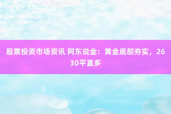 股票投资市场资讯 阿东说金：黄金底部夯实，2630平直多