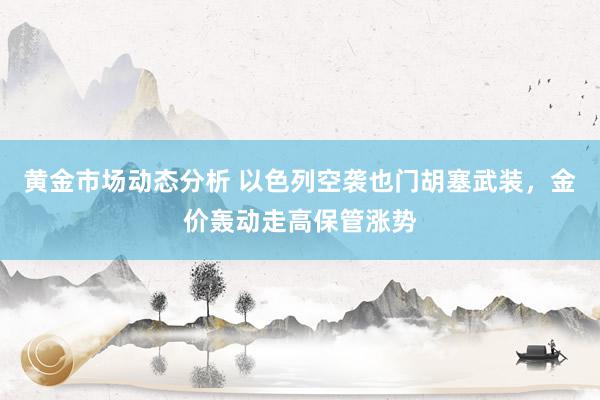 黄金市场动态分析 以色列空袭也门胡塞武装，金价轰动走高保管涨势