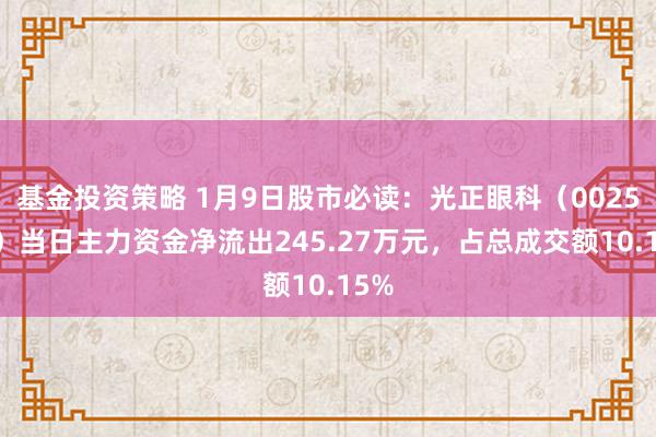 基金投资策略 1月9日股市必读：光正眼科（002524）当日主力资金净流出245.27万元，占总成交额10.15%