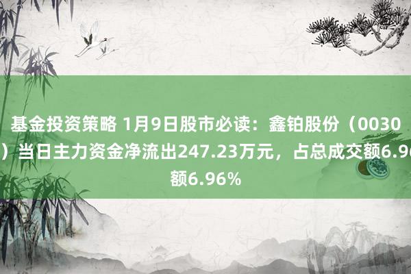 基金投资策略 1月9日股市必读：鑫铂股份（003038）当日主力资金净流出247.23万元，占总成交额6.96%