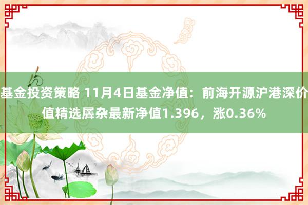 基金投资策略 11月4日基金净值：前海开源沪港深价值精选羼杂最新净值1.396，涨0.36%