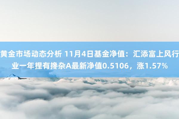 黄金市场动态分析 11月4日基金净值：汇添富上风行业一年捏有搀杂A最新净值0.5106，涨1.57%