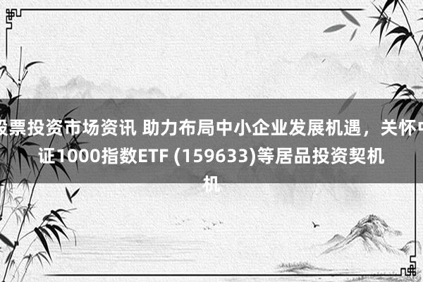 股票投资市场资讯 助力布局中小企业发展机遇，关怀中证1000指数ETF (159633)等居品投资契机