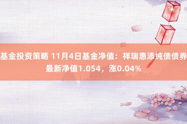 基金投资策略 11月4日基金净值：祥瑞惠添纯债债券最新净值1.054，涨0.04%